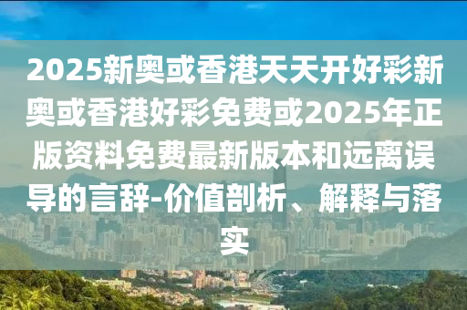 2025天天免费资料最新版和2025新澳天天开好彩,全面释义、解释与落实-警惕虚假宣传-全面释义、解释与落实